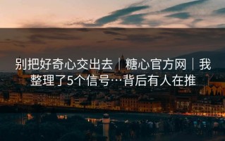 别把好奇心交出去｜糖心官方网｜我整理了5个信号…背后有人在推
