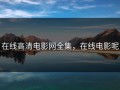 在线高清电影网全集，在线电影呢