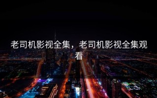 老司机影视全集，老司机影视全集观看