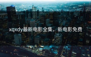 xqxdy最新电影全集，新电影免费