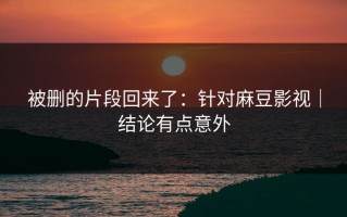 被删的片段回来了：针对麻豆影视｜结论有点意外