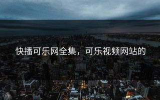 快播可乐网全集，可乐视频网站的