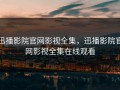 迅播影院官网影视全集，迅播影院官网影视全集在线观看