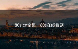 80s.cn全集，80s在线看剧