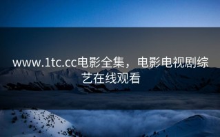 www.1tc.cc电影全集，电影电视剧综艺在线观看