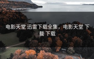 电影天堂 迅雷下载全集，电影天堂 下载 下载