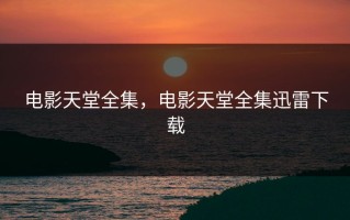 电影天堂全集，电影天堂全集迅雷下载