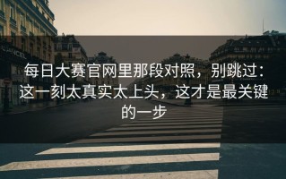 每日大赛官网里那段对照，别跳过：这一刻太真实太上头，这才是最关键的一步