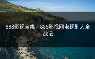 888影视全集，888影视网电视剧大全战记