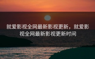就爱影视全网最新影视更新，就爱影视全网最新影视更新时间