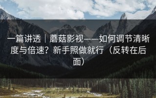 一篇讲透｜蘑菇影视——如何调节清晰度与倍速？新手照做就行（反转在后面）