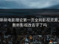 新新电影理论第一页全网影视资源，新新影视改名字了吗