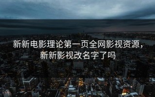 新新电影理论第一页全网影视资源，新新影视改名字了吗
