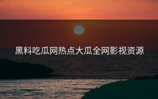 黑料吃瓜网热点大瓜全网影视资源