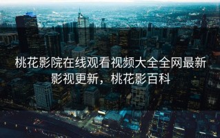 桃花影院在线观看视频大全全网最新影视更新，桃花影百科