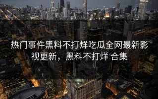 热门事件黑料不打烊吃瓜全网最新影视更新，黑料不打烊 合集
