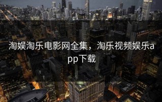 淘娱淘乐电影网全集，淘乐视频娱乐app下载