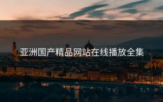 亚洲国产精品网站在线播放全集