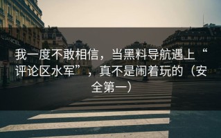 我一度不敢相信，当黑料导航遇上“评论区水军”，真不是闹着玩的（安全第一）