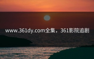 www.361dy.com全集，361影院追剧