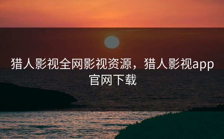 猎人影视全网影视资源，猎人影视app官网下载-第1张图片-黑料今日看点 - 最新黑料事件追踪