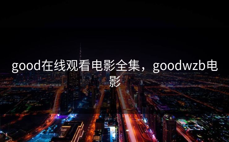 good在线观看电影全集，goodwzb电影-第1张图片-黑料今日看点 - 最新黑料事件追踪