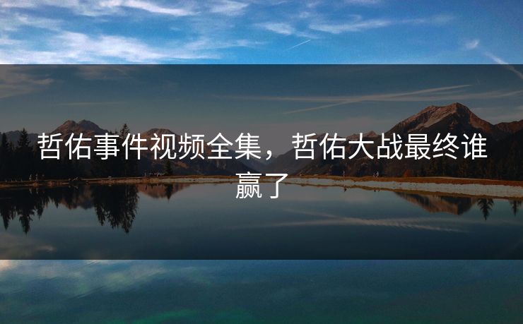 哲佑事件视频全集，哲佑大战最终谁赢了-第1张图片-黑料今日看点 - 最新黑料事件追踪