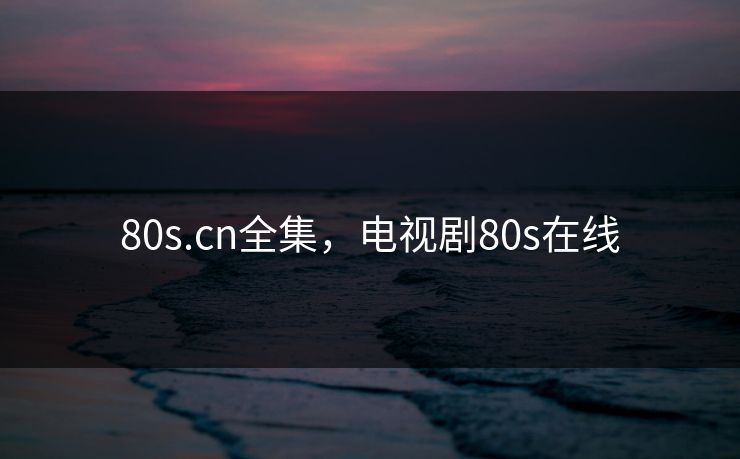 80s.cn全集，电视剧80s在线-第1张图片-黑料今日看点 - 最新黑料事件追踪