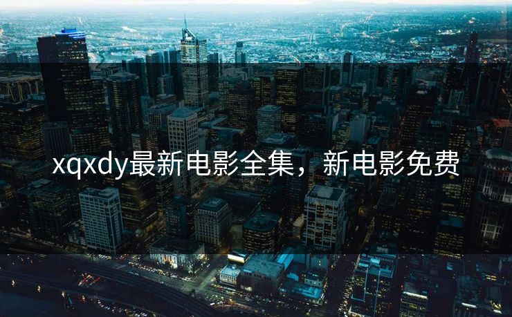 xqxdy最新电影全集，新电影免费-第1张图片-黑料今日看点 - 最新黑料事件追踪