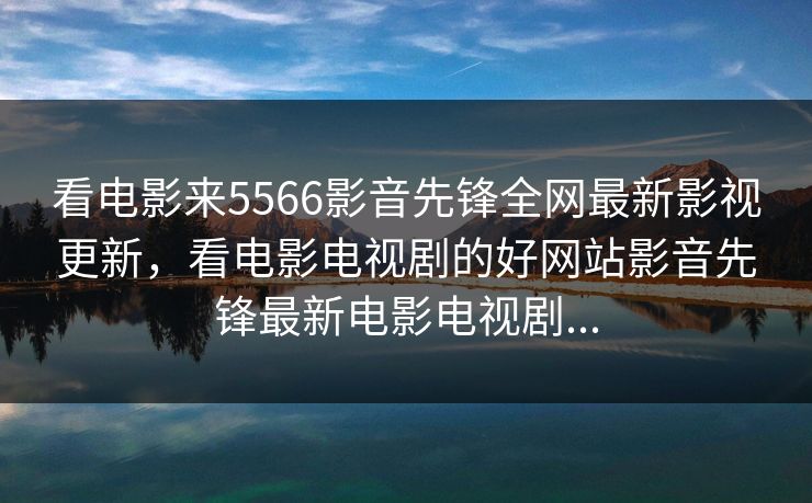 看电影来5566影音先锋全网最新影视更新，看电影电视剧的好网站影音先锋最新电影电视剧...-第1张图片-黑料今日看点 - 最新黑料事件追踪