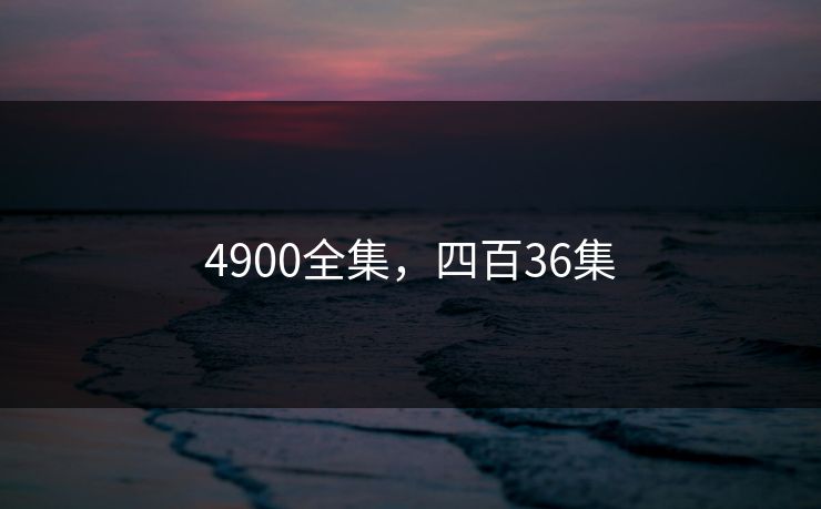 4900全集，四百36集-第1张图片-黑料今日看点 - 最新黑料事件追踪