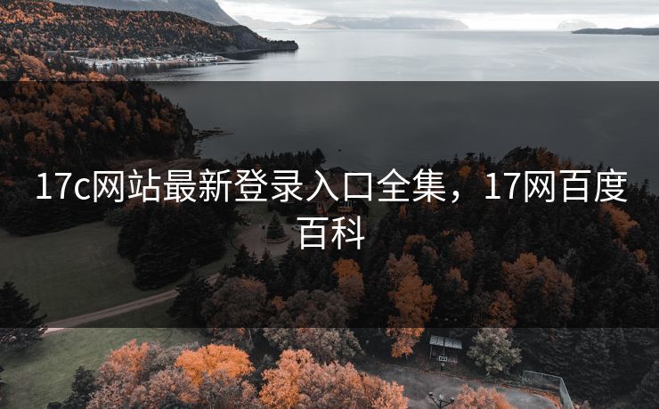 17c网站最新登录入口全集，17网百度百科-第1张图片-黑料今日看点 - 最新黑料事件追踪