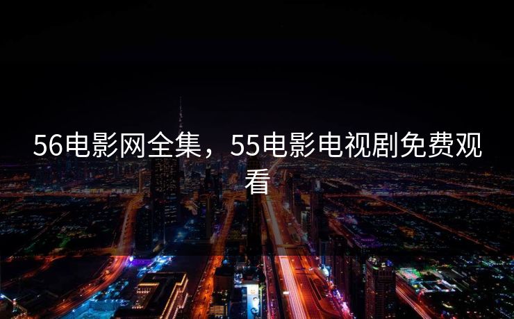 56电影网全集，55电影电视剧免费观看-第1张图片-黑料今日看点 - 最新黑料事件追踪