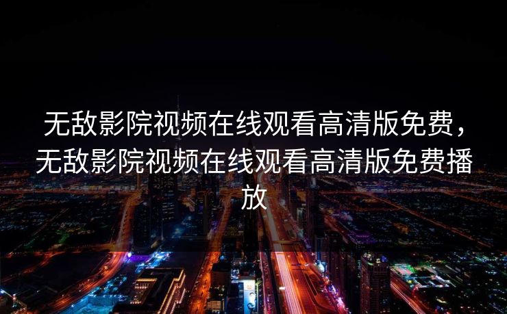 无敌影院视频在线观看高清版免费，无敌影院视频在线观看高清版免费播放-第1张图片-黑料今日看点 - 最新黑料事件追踪