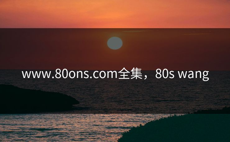 www.80ons.com全集，80s wang-第1张图片-黑料今日看点 - 最新黑料事件追踪