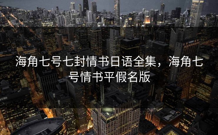 海角七号七封情书日语全集，海角七号情书平假名版-第1张图片-黑料今日看点 - 最新黑料事件追踪