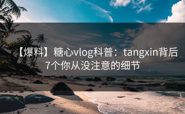 【爆料】糖心vlog科普：tangxin背后7个你从没注意的细节-第1张图片-黑料今日看点 - 最新黑料事件追踪