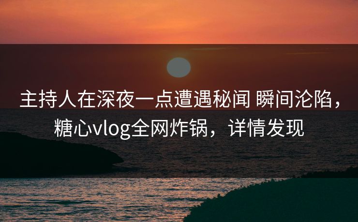 主持人在深夜一点遭遇秘闻 瞬间沦陷,糖心vlog全网炸锅,详情发现-第1张图片-黑料今日看点 - 最新黑料事件追踪 主持人在深夜一点遭遇秘闻 瞬间沦陷,糖心vlog全网炸锅,详情发现-第1张图片-黑料今日看点 - 最新黑料事件追踪