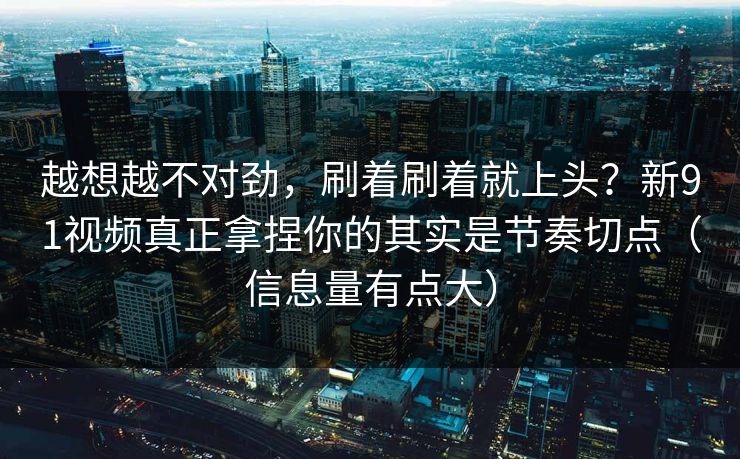越想越不对劲,刷着刷着就上头?新91视频真正拿捏你的其实是节奏切点(信息量有点大) 越想越不对劲,刷着刷着就上头?新91视频真正拿捏你的其实是节奏切点(信息量有点大)