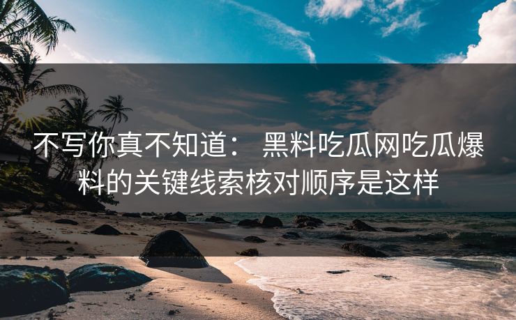不写你真不知道: 黑料吃瓜网吃瓜爆料的关键线索核对顺序是这样 不写你真不知道: 黑料吃瓜网吃瓜爆料的关键线索核对顺序是这样