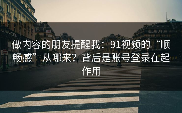 做内容的朋友提醒我:91视频的“顺畅感”从哪来?背后是账号登录在起作用 做内容的朋友提醒我:91视频的“顺畅感”从哪来?背后是账号登录在起作用