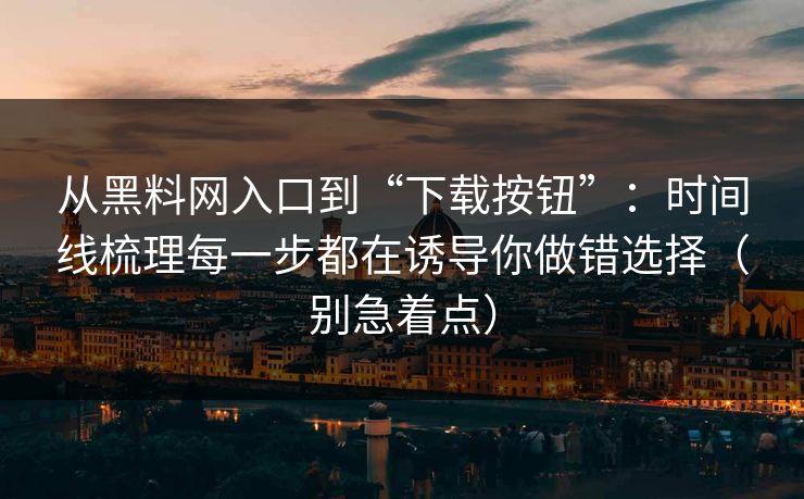 从黑料网入口到“下载按钮”:时间线梳理每一步都在诱导你做错选择(别急着点) 从黑料网入口到“下载按钮”:时间线梳理每一步都在诱导你做错选择(别急着点)