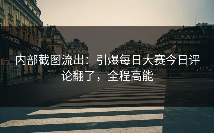内部截图流出:引爆每日大赛今日评论翻了,全程高能 内部截图流出:引爆每日大赛今日评论翻了,全程高能