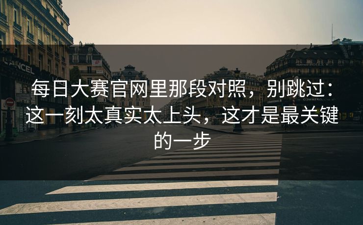 每日大赛官网里那段对照,别跳过:这一刻太真实太上头,这才是最关键的一步 每日大赛官网里那段对照,别跳过:这一刻太真实太上头,这才是最关键的一步