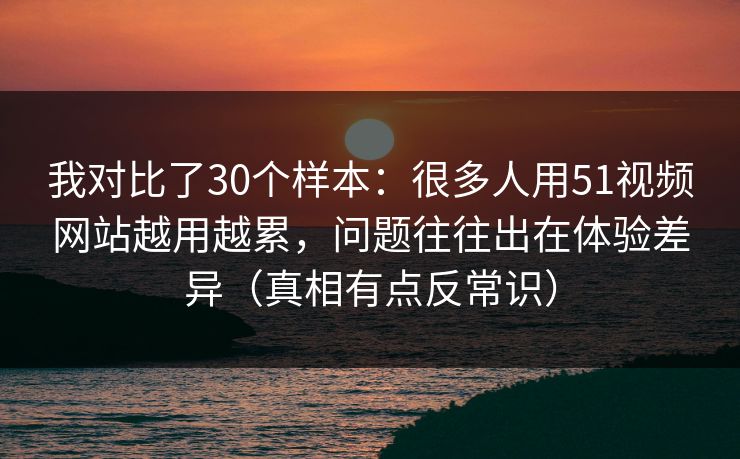 我对比了30个样本:很多人用51视频网站越用越累,问题往往出在体验差异(真相有点反常识) 我对比了30个样本:很多人用51视频网站越用越累,问题往往出在体验差异(真相有点反常识)