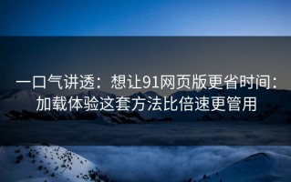 一口气讲透：想让91网页版更省时间：加载体验这套方法比倍速更管用