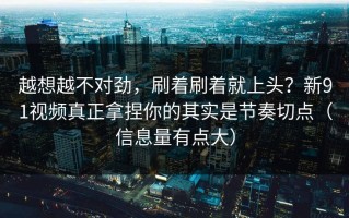 越想越不对劲，刷着刷着就上头？新91视频真正拿捏你的其实是节奏切点（信息量有点大）