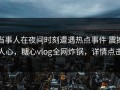 当事人在夜间时刻遭遇热点事件 震撼人心，糖心vlog全网炸锅，详情点击