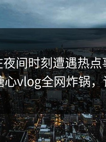 当事人在夜间时刻遭遇热点事件 震撼人心，糖心vlog全网炸锅，详情点击
