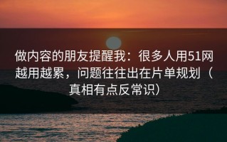 做内容的朋友提醒我：很多人用51网越用越累，问题往往出在片单规划（真相有点反常识）